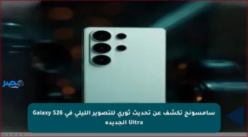 سامسونج تكشف عن تحديث ثوري للتصوير الليلي في Galaxy S26 Ultra الجديدة